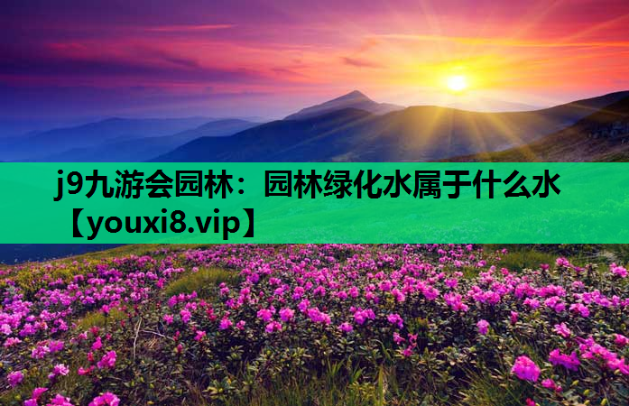 j9九游会园林：园林绿化水属于什么水