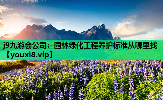 j9九游会公司：园林绿化工程养护标准从哪里找