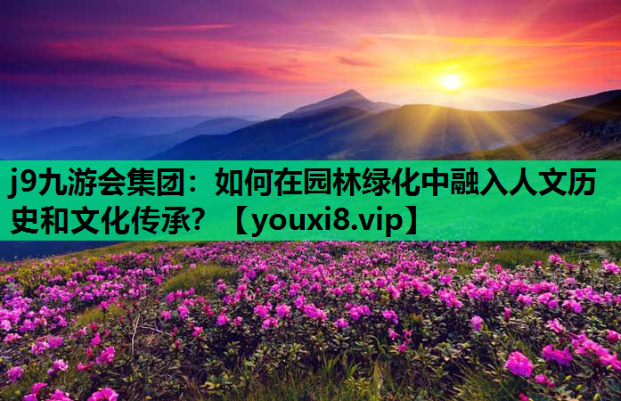 j9九游会集团：如何在园林绿化中融入人文历史和文化传承？