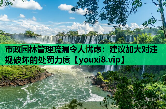 市政园林管理疏漏令人忧虑：建议加大对违规破坏的处罚力度