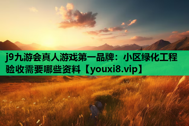j9九游会真人游戏第一品牌：小区绿化工程验收需要哪些资料