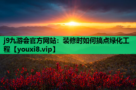 j9九游会官方网站：装修时如何搞点绿化工程