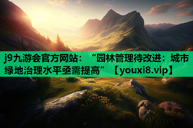 j9九游会官方网站：“园林管理待改进：城市绿地治理水平亟需提高”