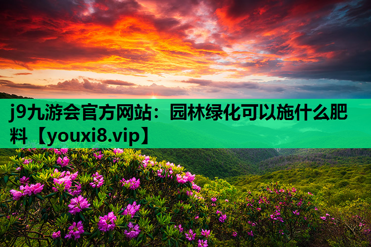 j9九游会官方网站：园林绿化可以施什么肥料