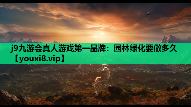 j9九游会真人游戏第一品牌：园林绿化要做多久
