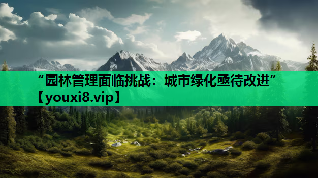 “园林管理面临挑战：城市绿化亟待改进”