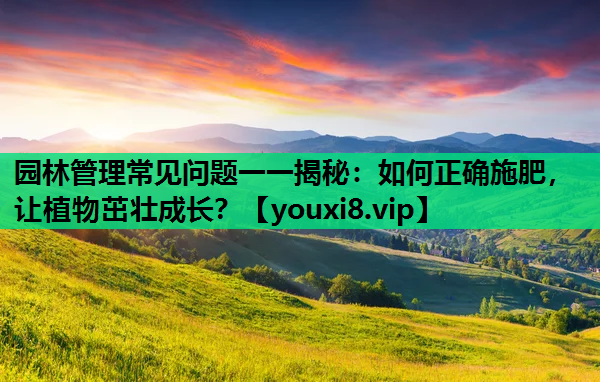 园林管理常见问题一一揭秘：如何正确施肥，让植物茁壮成长？