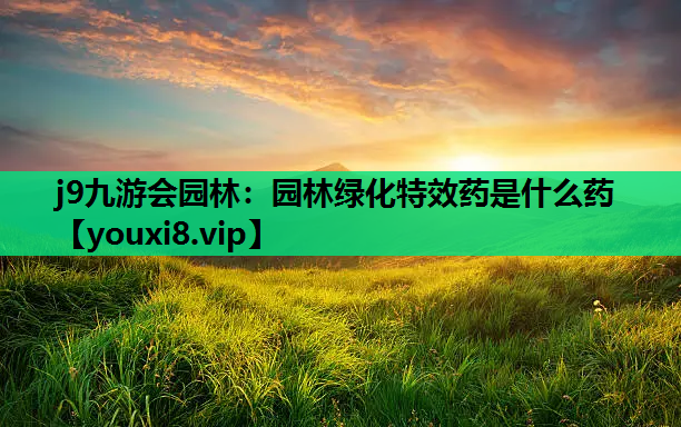 j9九游会园林：园林绿化特效药是什么药