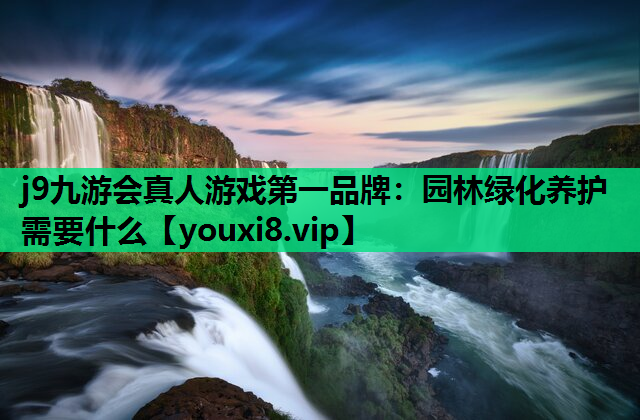 j9九游会真人游戏第一品牌：园林绿化养护需要什么