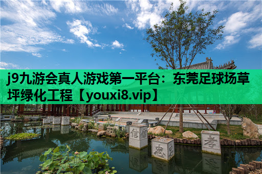 j9九游会真人游戏第一平台：东莞足球场草坪绿化工程