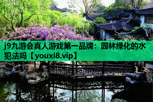 j9九游会真人游戏第一品牌：园林绿化的水犯法吗