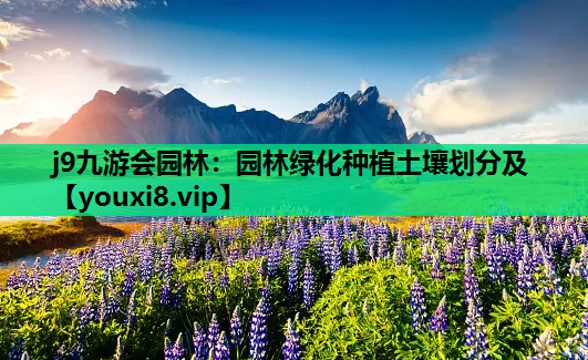 j9九游会园林：园林绿化种植土壤划分及