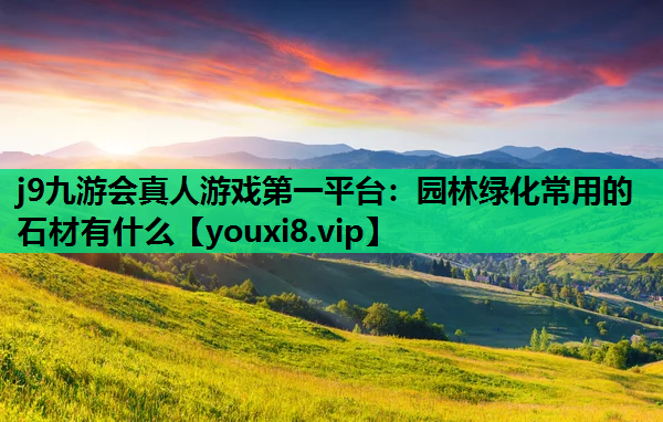 j9九游会真人游戏第一平台：园林绿化常用的石材有什么