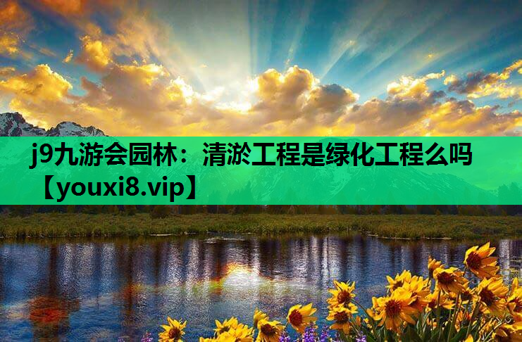 j9九游会园林：清淤工程是绿化工程么吗