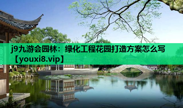 j9九游会园林：绿化工程花园打造方案怎么写