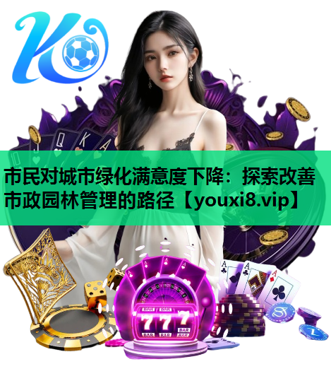 市民对城市绿化满意度下降：探索改善市政园林管理的路径
