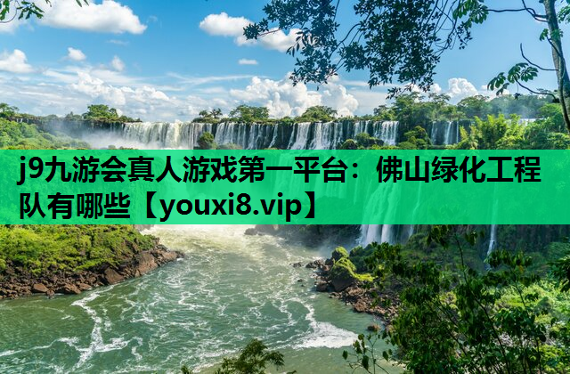 j9九游会真人游戏第一平台：佛山绿化工程队有哪些