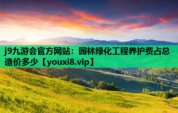 j9九游会官方网站：园林绿化工程养护费占总造价多少