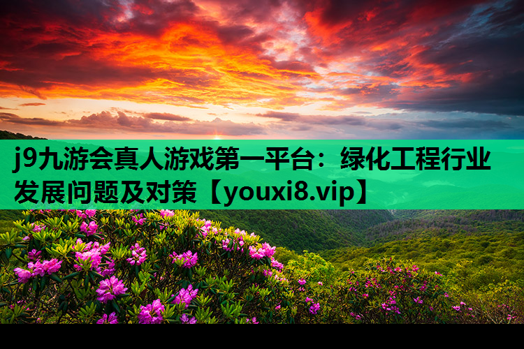 j9九游会真人游戏第一平台：绿化工程行业发展问题及对策