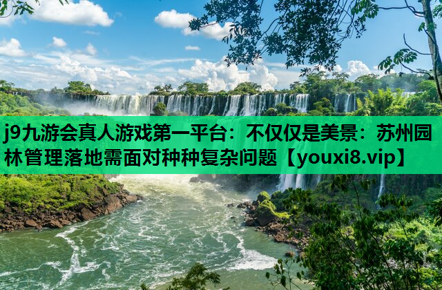 j9九游会真人游戏第一平台：不仅仅是美景：苏州园林管理落地需面对种种复杂问题