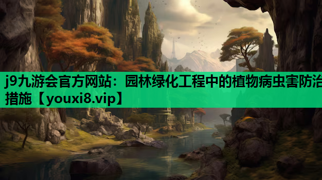 j9九游会官方网站：园林绿化工程中的植物病虫害防治措施