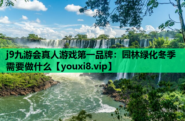 j9九游会真人游戏第一品牌：园林绿化冬季需要做什么