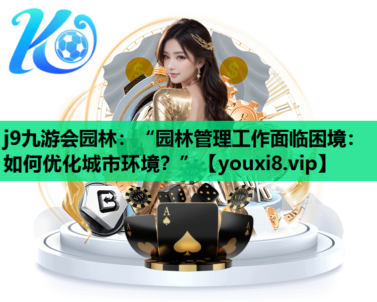 j9九游会园林：“园林管理工作面临困境：如何优化城市环境？”