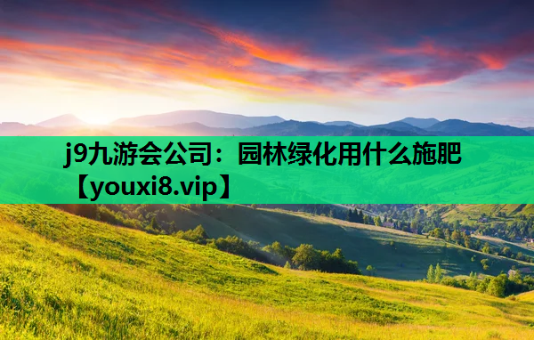 j9九游会公司：园林绿化用什么施肥