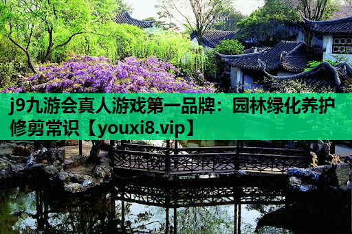 j9九游会真人游戏第一品牌：园林绿化养护修剪常识