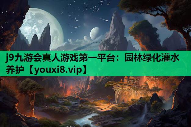 j9九游会真人游戏第一平台：园林绿化灌水养护