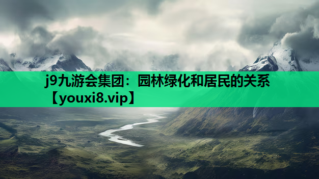 j9九游会集团：园林绿化和居民的关系