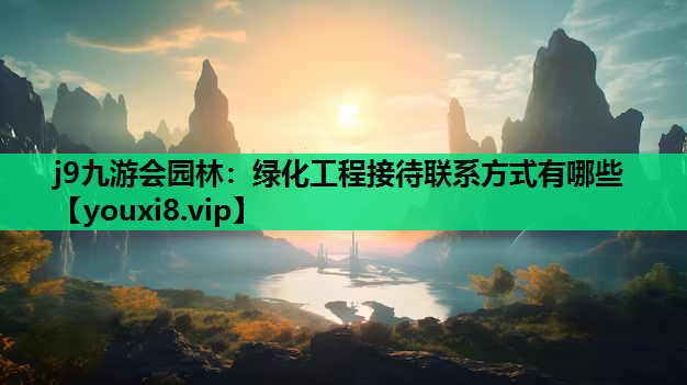 j9九游会园林：绿化工程接待联系方式有哪些
