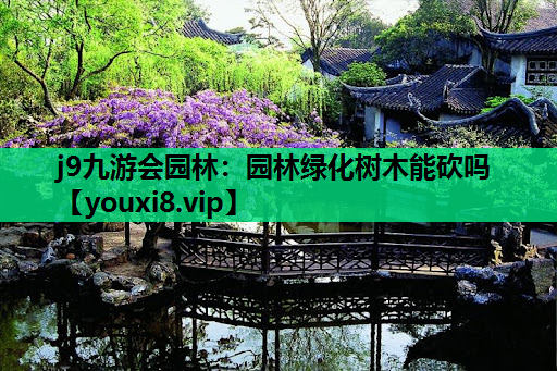 j9九游会园林：园林绿化树木能砍吗
