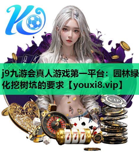 j9九游会真人游戏第一平台：园林绿化挖树坑的要求