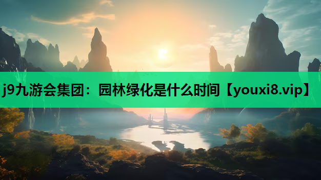 j9九游会集团：园林绿化是什么时间
