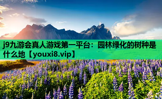 j9九游会真人游戏第一平台：园林绿化的树种是什么地