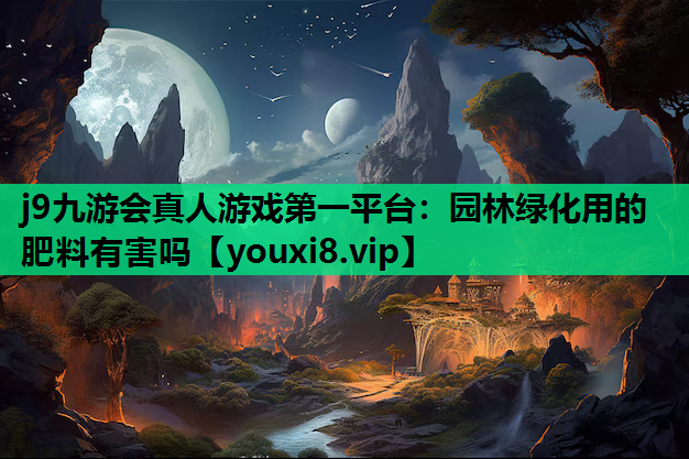 j9九游会真人游戏第一平台：园林绿化用的肥料有害吗