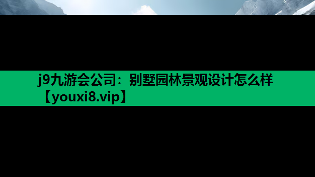 j9九游会公司：别墅园林景观设计怎么样