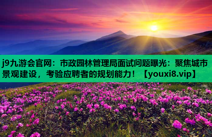 j9九游会官网：市政园林管理局面试问题曝光：聚焦城市景观建设，考验应聘者的规划能力！