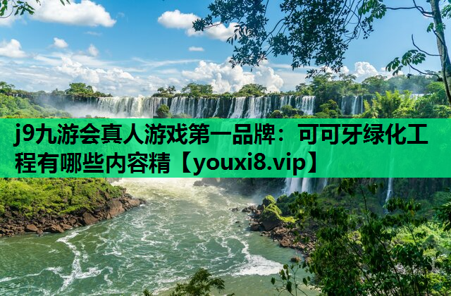 j9九游会真人游戏第一品牌：可可牙绿化工程有哪些内容精