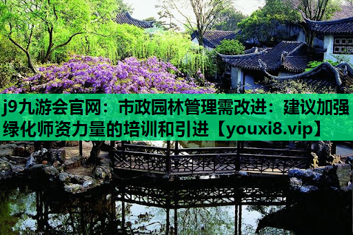 j9九游会官网：市政园林管理需改进：建议加强绿化师资力量的培训和引进