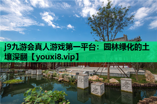 j9九游会真人游戏第一平台：园林绿化的土壤深翻