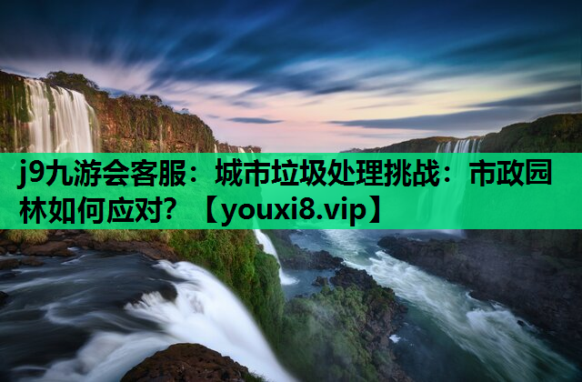 j9九游会客服：城市垃圾处理挑战：市政园林如何应对？