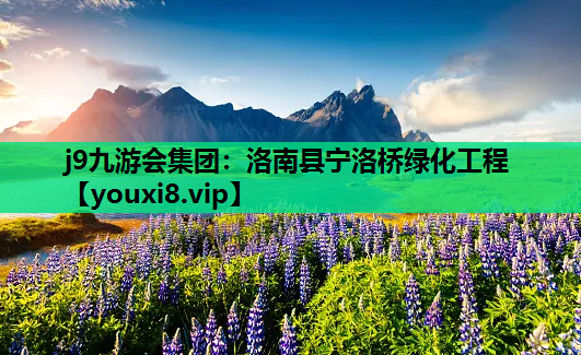 j9九游会集团：洛南县宁洛桥绿化工程