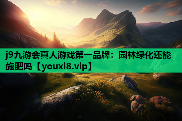 j9九游会真人游戏第一品牌：园林绿化还能施肥吗