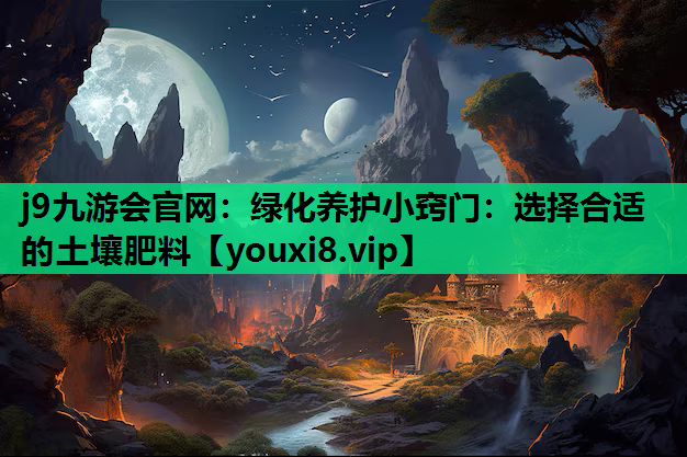 j9九游会官网：绿化养护小窍门：选择合适的土壤肥料