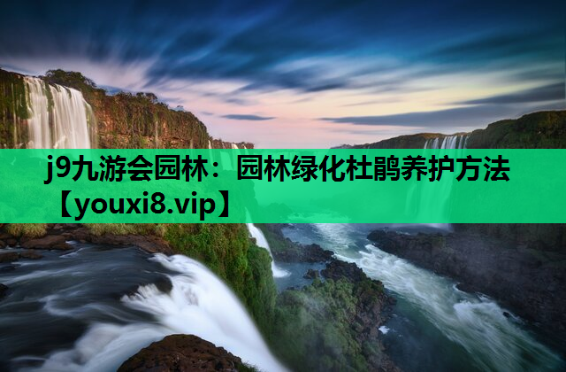j9九游会园林：园林绿化杜鹃养护方法