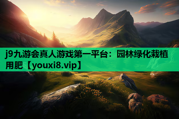 j9九游会真人游戏第一平台：园林绿化栽植用肥