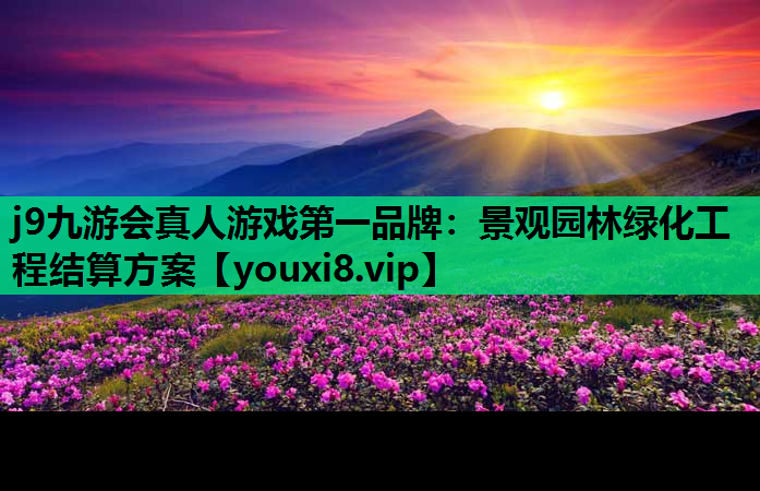 j9九游会真人游戏第一品牌：景观园林绿化工程结算方案