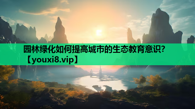 园林绿化如何提高城市的生态教育意识？